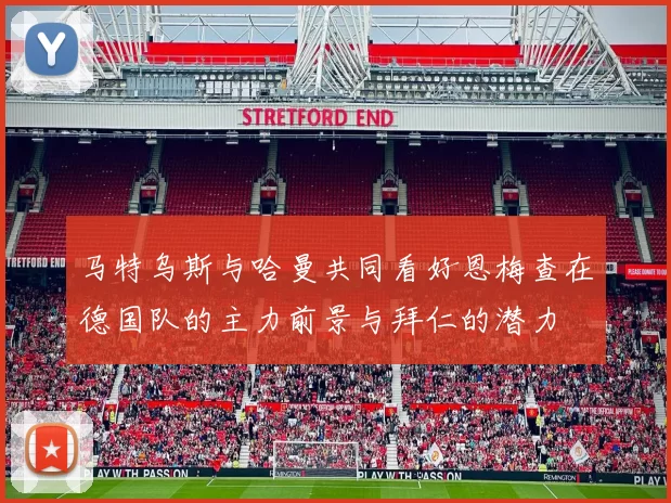 马特乌斯与哈曼共同看好恩梅查在德国队的主力前景与拜仁的潜力