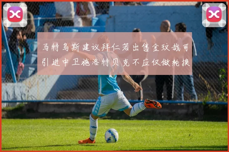 马特乌斯建议拜仁若出售金玟哉可引进中卫施洛特贝克不应仅做轮换球员