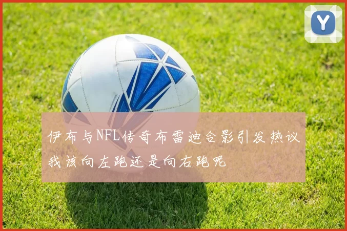 伊布与NFL传奇布雷迪合影引发热议我该向左跑还是向右跑呢