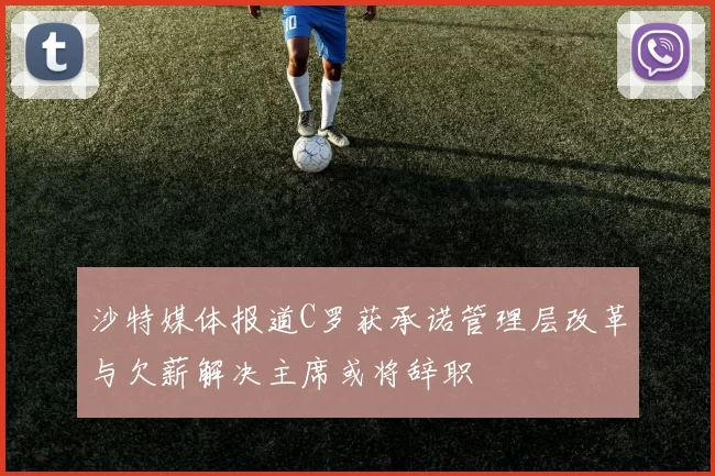 沙特媒体报道C罗获承诺管理层改革与欠薪解决主席或将辞职