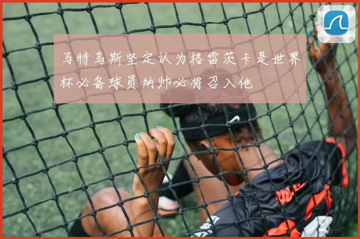 马特乌斯坚定认为格雷茨卡是世界杯必备球员纳帅必将召入他