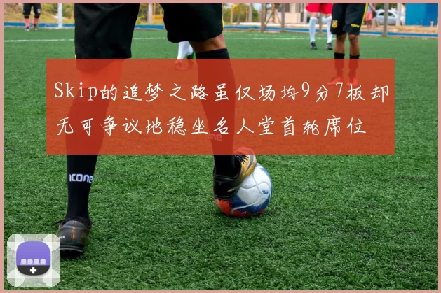 Skip的追梦之路虽仅场均9分7板却无可争议地稳坐名人堂首轮席位