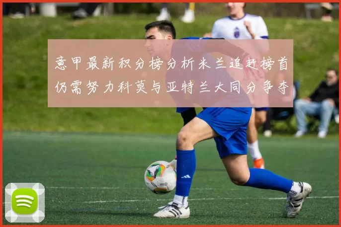 意甲最新积分榜分析米兰追赶榜首仍需努力科莫与亚特兰大同分争夺前列