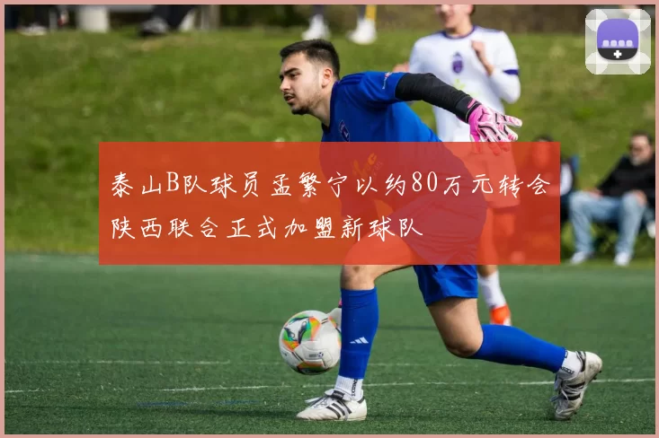 泰山B队球员孟繁宁以约80万元转会陕西联合正式加盟新球队
