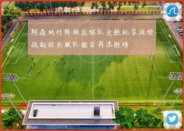 阿森纳对降级区球队全胜纪录延续战副班长狼队能否再添胜绩