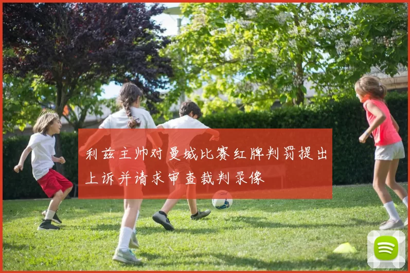 利兹主帅对曼城比赛红牌判罚提出上诉并请求审查裁判录像