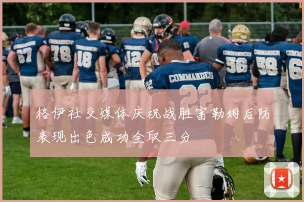 格伊社交媒体庆祝战胜富勒姆后防表现出色成功全取三分