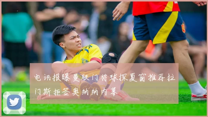 电讯报曝曼联门将球探夏窗推荐拉门斯拒签奥纳纳内幕