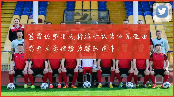 塞雷佐坚定支持格子认为他无理由离开马竞继续为球队奋斗