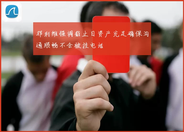 邓利维强调截止日资产充足确保沟通顺畅不会被挂电话