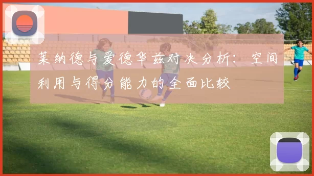 莱纳德与爱德华兹对决分析：空间利用与得分能力的全面比较
