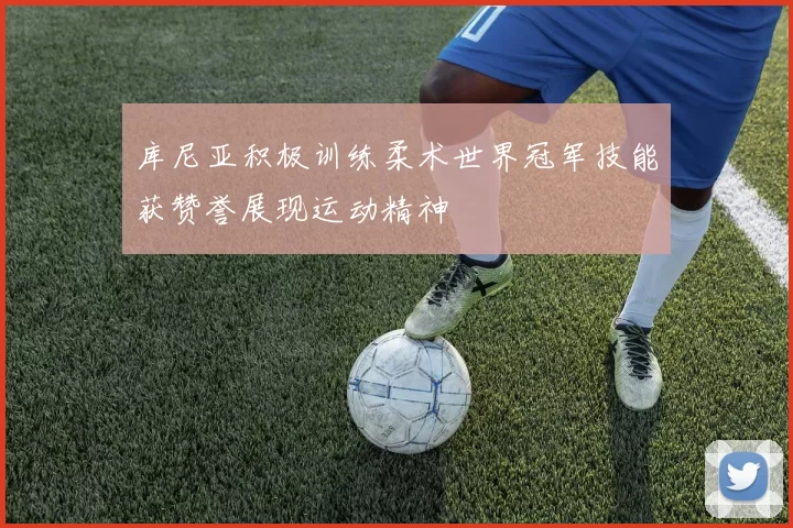 库尼亚积极训练柔术世界冠军技能获赞誉展现运动精神
