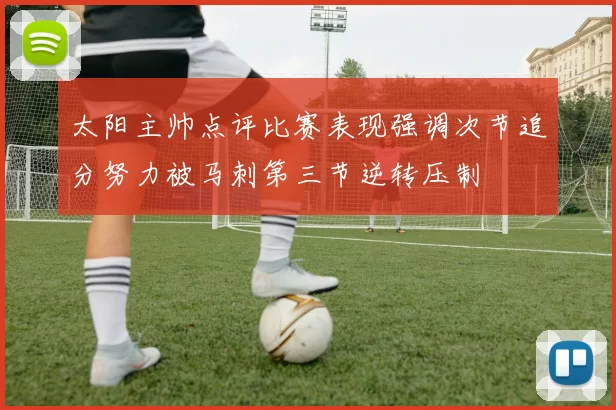 太阳主帅点评比赛表现强调次节追分努力被马刺第三节逆转压制