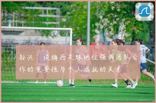 孙兴慜谈梅西足球地位强调团队合作的重要性与个人成就的关系