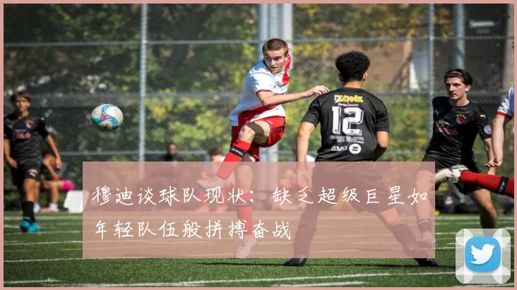穆迪谈球队现状：缺乏超级巨星如年轻队伍般拼搏奋战