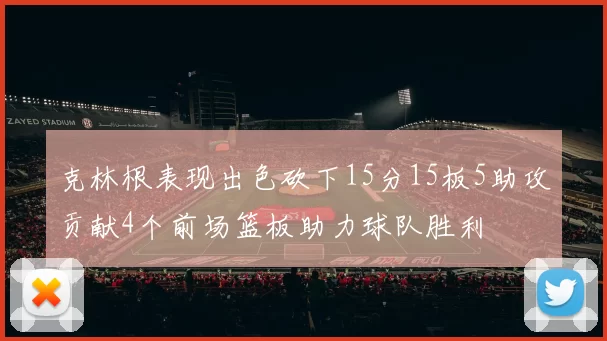 克林根表现出色砍下15分15板5助攻贡献4个前场篮板助力球队胜利