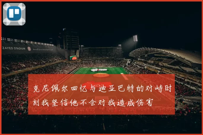 克尼佩尔回忆与迪亚巴特的对峙时刻我坚信他不会对我造成伤害
