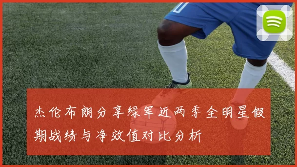 杰伦布朗分享绿军近两季全明星假期战绩与净效值对比分析