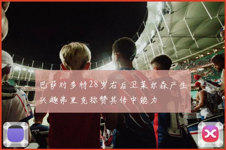 巴萨对多特28岁右后卫莱尔森产生兴趣弗里克称赞其传中能力