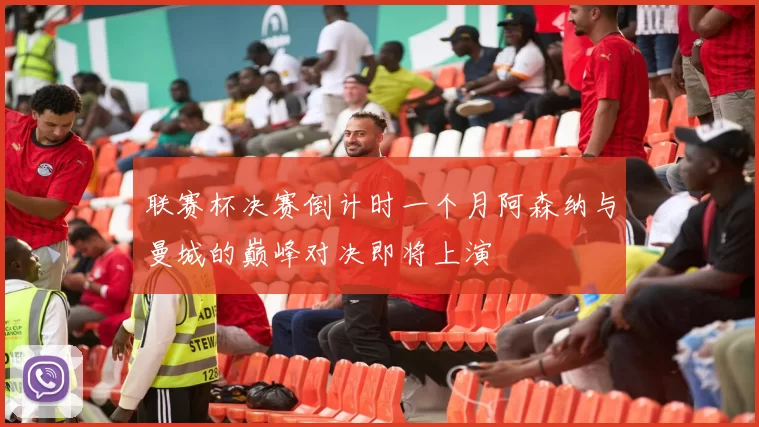 联赛杯决赛倒计时一个月阿森纳与曼城的巅峰对决即将上演